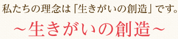 私たちの理念は「生きがいの創造」です。