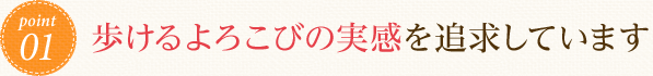 歩けるよろこびの実感を追求しています