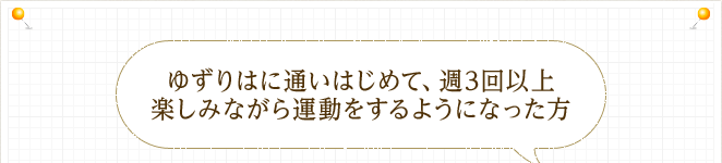 ゆずりはに通いはじめて、週3回以上楽しみながら運動をするようになった方