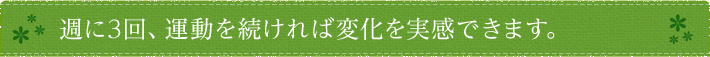 週に3回、運動を続ければ変化を実感できます。