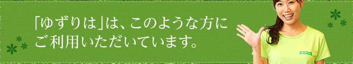 「ゆずりは」は、このような方にご利用いただいています。