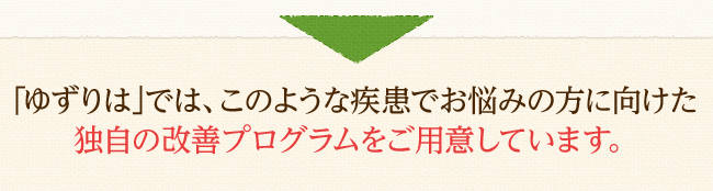 ｢ゆずりは｣では、このような疾患でお悩みの方に向けた独自の改善プログラムをご用意しています。