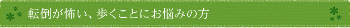 転倒が怖い、歩くことにお悩みの方