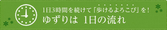 1日3時間を続けて「歩けるよろこび」を！ ゆずりは1日の流れ