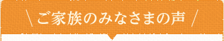 ご家族のみなさまの声