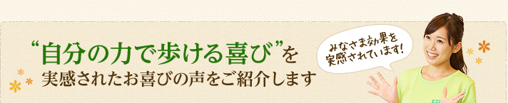 “自分の力で歩ける喜び”を実感されたお喜びの声をご紹介します