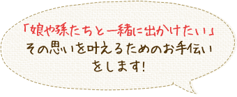 「娘や孫たちと一緒に出かけたい」その思いを叶えるためのお手伝いをします!