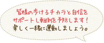 皆様の歩けるチカラと自信をサポートし転倒を予防します！楽しく一緒に運動しましょう。