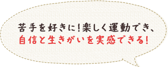 苦手を好きに！楽しく運動でき、自信と生きがいを実感できる！