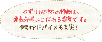 ゆずりは神木の特徴は、運動効果にこだわる姿勢です。個別アドバイスも充実！ 