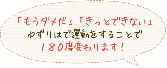 「もうダメだ」「きっとできない」ゆずりはで運動することで180度変わります！