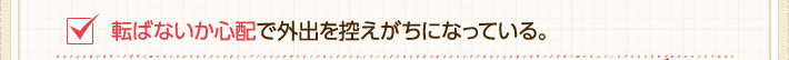 転ばないか心配で外出を控えがちになっている。