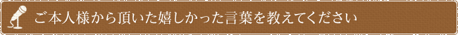 ご本人様から頂いた嬉しかった言葉を教えてください