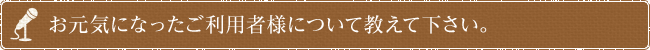 お元気になったご利用者様について教えて下さい。