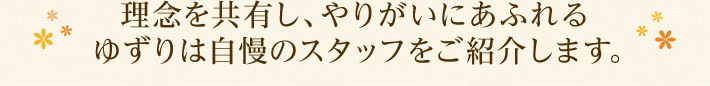 理念を共有し、やりがいあふれるゆずりは自慢のスタッフをご紹介します。