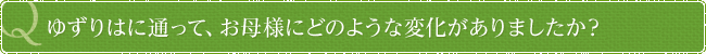 ゆずりはに通って、お母様にどのような変化がありましたか？