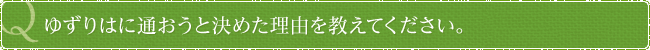 ゆずりはに通おうと決めた理由を教えてください。