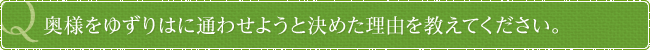 奥様をゆずりはに通わせようと決めた理由を教えてください。