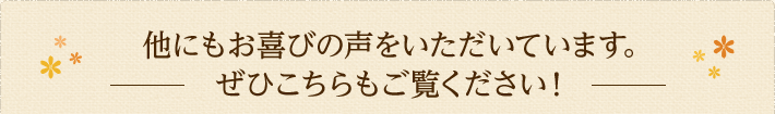 他にもお喜びの声をいただいています。ぜひこちらもご覧ください！