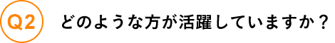 どのような方が活躍していますか？