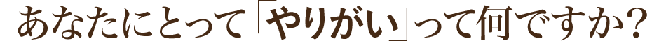 あなたにとって「やりがい 」って何ですか？