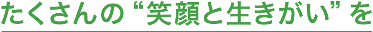 たくさんの“笑顔と生きがい”を