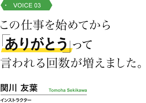 この仕事を初めてから「ありがとう」って言れる回数が増えました。